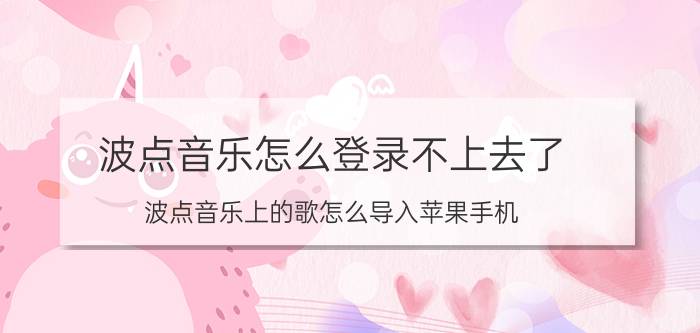 波点音乐怎么登录不上去了 波点音乐上的歌怎么导入苹果手机？